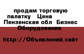 продам торговую палатку › Цена ­ 4 000 - Пензенская обл. Бизнес » Оборудование   